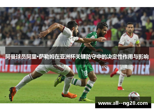阿曼球员阿里·萨勒姆在亚洲杯关键防守中的决定性作用与影响