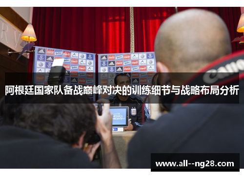 阿根廷国家队备战巅峰对决的训练细节与战略布局分析