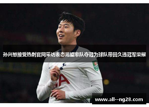 孙兴慜接受热刺官网采访表态渴望率队夺冠为球队带回久违冠军荣耀