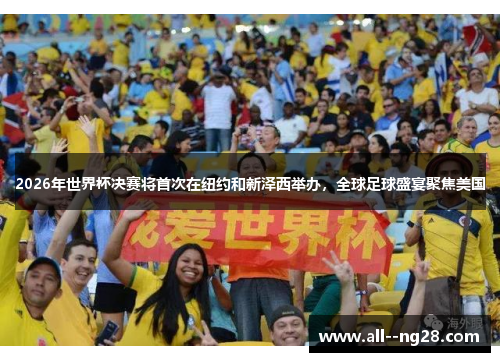 2026年世界杯决赛将首次在纽约和新泽西举办,全球足球盛宴聚焦美国 2026年世界杯决赛将首次在纽约和新泽西举办,全球足球盛宴聚焦美国