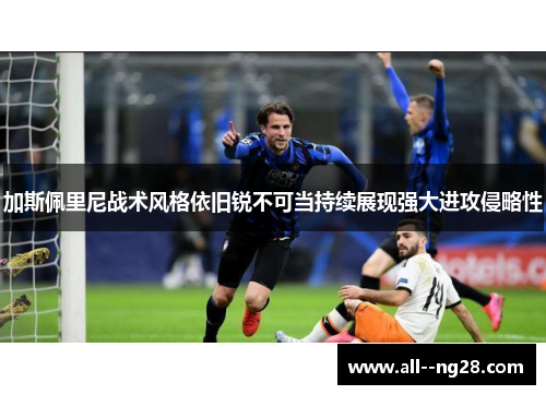 加斯佩里尼战术风格依旧锐不可当持续展现强大进攻侵略性 加斯佩里尼战术风格依旧锐不可当持续展现强大进攻侵略性
