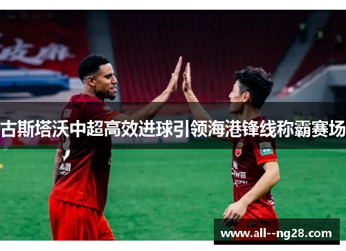 古斯塔沃中超高效进球引领海港锋线称霸赛场 古斯塔沃中超高效进球引领海港锋线称霸赛场