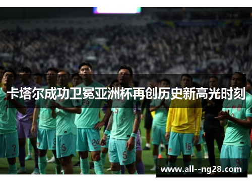 卡塔尔成功卫冕亚洲杯再创历史新高光时刻 卡塔尔成功卫冕亚洲杯再创历史新高光时刻