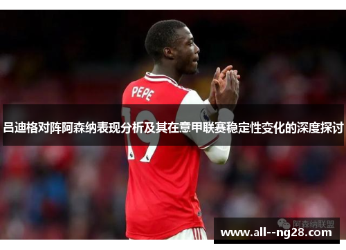 吕迪格对阵阿森纳表现分析及其在意甲联赛稳定性变化的深度探讨 吕迪格对阵阿森纳表现分析及其在意甲联赛稳定性变化的深度探讨