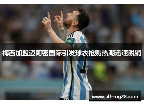 梅西加盟迈阿密国际引发球衣抢购热潮迅速脱销 梅西加盟迈阿密国际引发球衣抢购热潮迅速脱销