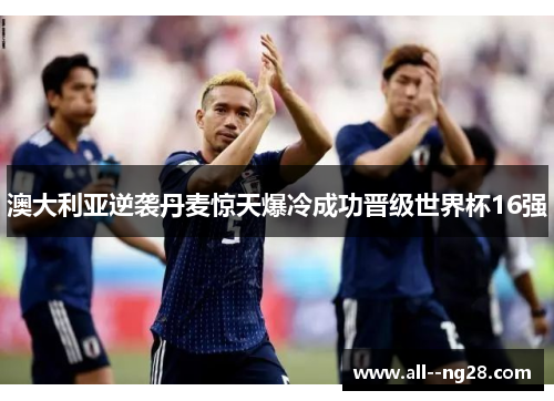 澳大利亚逆袭丹麦惊天爆冷成功晋级世界杯16强 澳大利亚逆袭丹麦惊天爆冷成功晋级世界杯16强