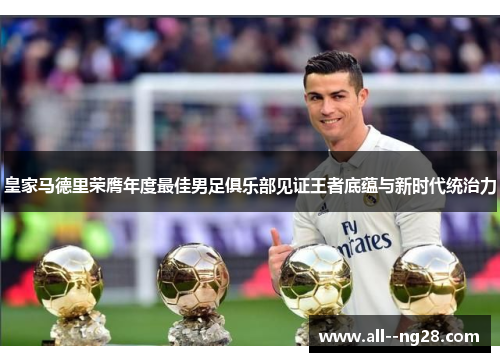 皇家马德里荣膺年度最佳男足俱乐部见证王者底蕴与新时代统治力 皇家马德里荣膺年度最佳男足俱乐部见证王者底蕴与新时代统治力